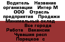 Водитель › Название организации ­ Интер-М, ООО › Отрасль предприятия ­ Продажи › Минимальный оклад ­ 50 000 - Все города Работа » Вакансии   . Чувашия респ.,Порецкое. с.